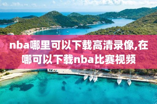 nba哪里可以下载高清录像,在哪可以下载nba比赛视频