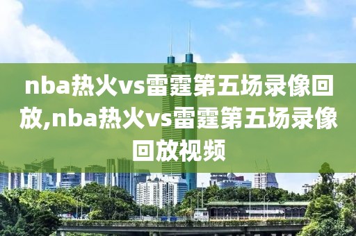 nba热火vs雷霆第五场录像回放,nba热火vs雷霆第五场录像回放视频