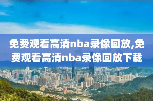 免费观看高清nba录像回放,免费观看高清nba录像回放下载