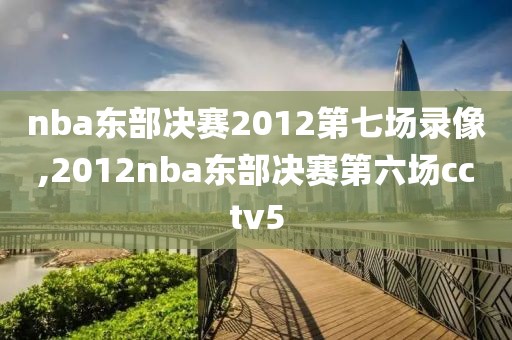 nba东部决赛2012第七场录像,2012nba东部决赛第六场cctv5