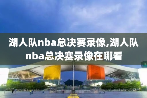 湖人队nba总决赛录像,湖人队nba总决赛录像在哪看