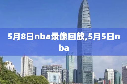 5月8日nba录像回放,5月5日nba