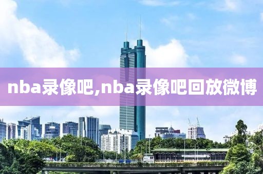 nba录像吧,nba录像吧回放微博