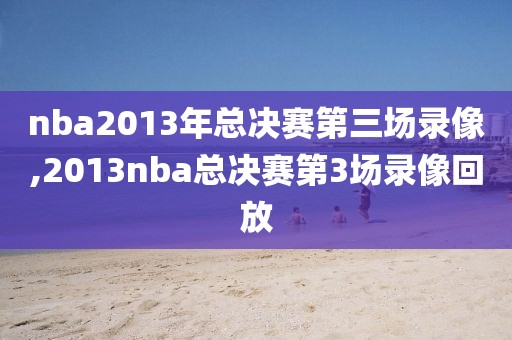 nba2013年总决赛第三场录像,2013nba总决赛第3场录像回放