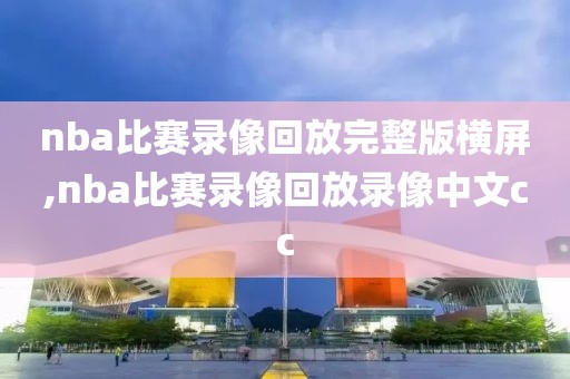 nba比赛录像回放完整版横屏,nba比赛录像回放录像中文cc