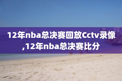 12年nba总决赛回放Cctv录像,12年nba总决赛比分