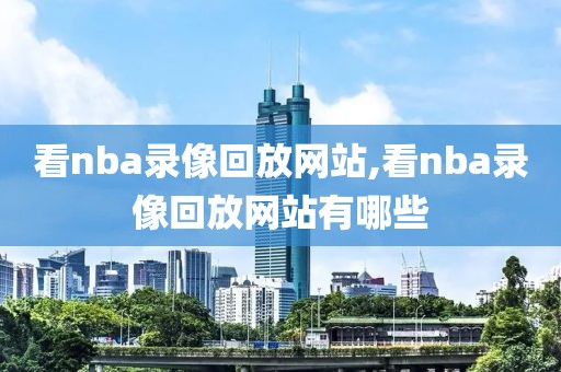 看nba录像回放网站,看nba录像回放网站有哪些