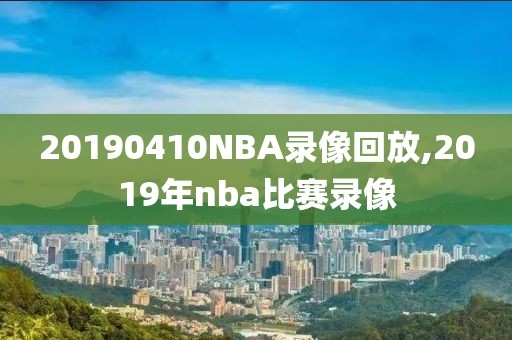 20190410NBA录像回放,2019年nba比赛录像