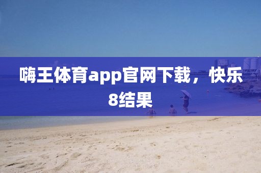 嗨王体育app官网下载，快乐8结果