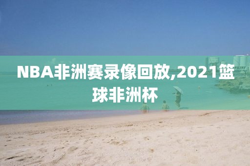 NBA非洲赛录像回放,2021篮球非洲杯