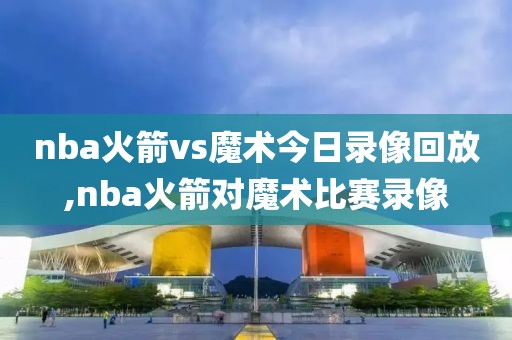 nba火箭vs魔术今日录像回放,nba火箭对魔术比赛录像