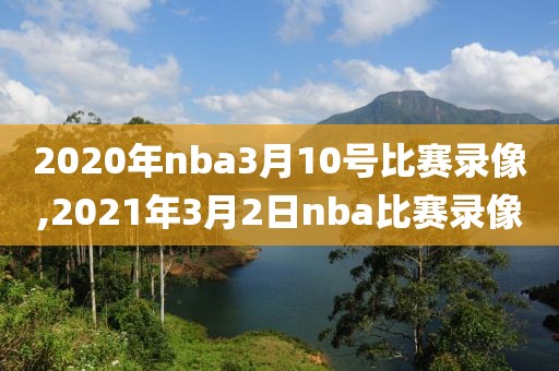 2020年nba3月10号比赛录像,2021年3月2日nba比赛录像