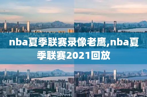 nba夏季联赛录像老鹰,nba夏季联赛2021回放