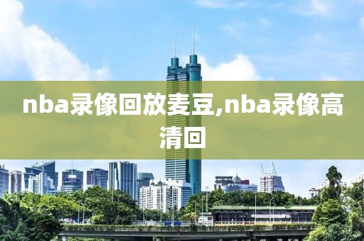 nba录像回放麦豆,nba录像高清回