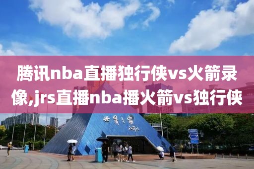 腾讯nba直播独行侠vs火箭录像,jrs直播nba播火箭vs独行侠