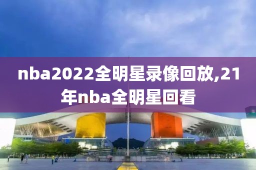 nba2022全明星录像回放,21年nba全明星回看