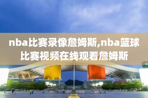 nba比赛录像詹姆斯,nba篮球比赛视频在线观看詹姆斯