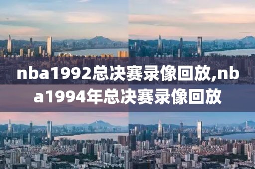 nba1992总决赛录像回放,nba1994年总决赛录像回放