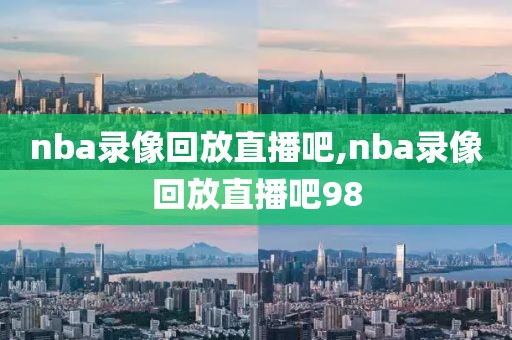 nba录像回放直播吧,nba录像回放直播吧98