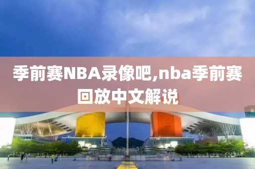 季前赛NBA录像吧,nba季前赛回放中文解说