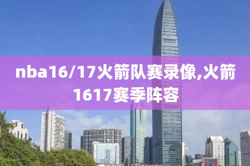 nba16/17火箭队赛录像,火箭1617赛季阵容