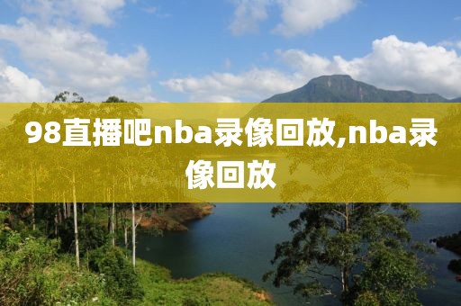 98直播吧nba录像回放,nba录像回放