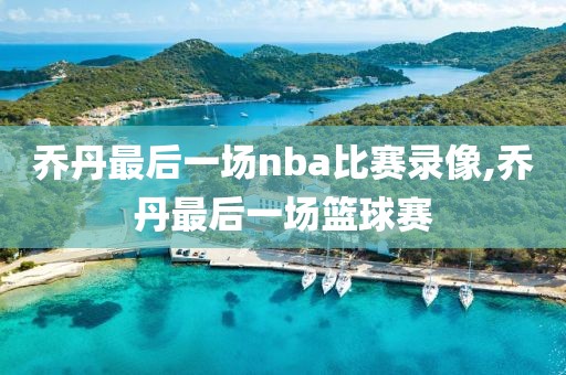 乔丹最后一场nba比赛录像,乔丹最后一场篮球赛