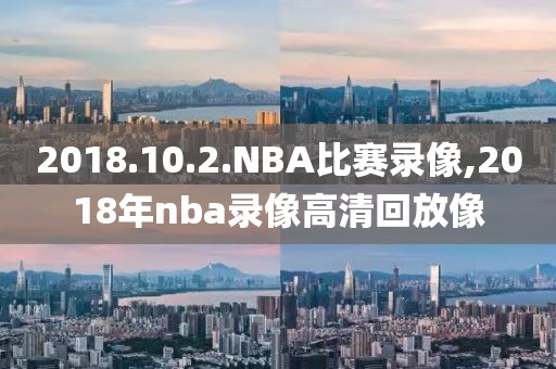 2018.10.2.NBA比赛录像,2018年nba录像高清回放像