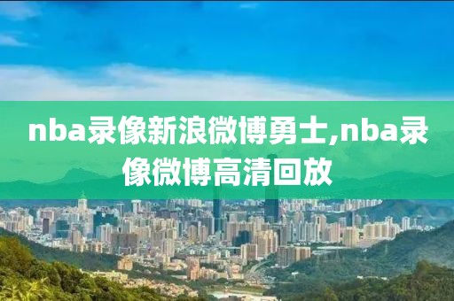 nba录像新浪微博勇士,nba录像微博高清回放