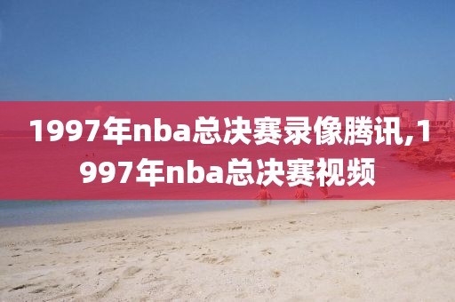 1997年nba总决赛录像腾讯,1997年nba总决赛视频