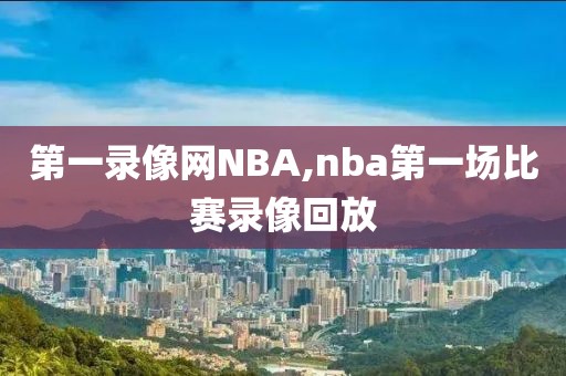 第一录像网NBA,nba第一场比赛录像回放