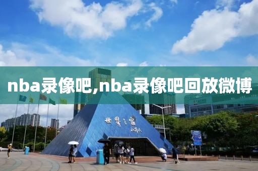 nba录像吧,nba录像吧回放微博