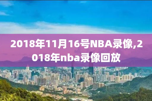 2018年11月16号NBA录像,2018年nba录像回放