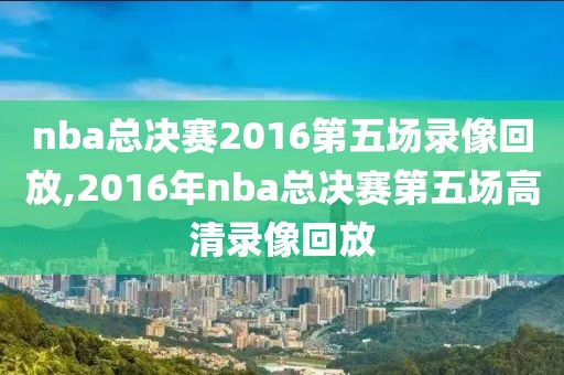 nba总决赛2016第五场录像回放,2016年nba总决赛第五场高清录像回放