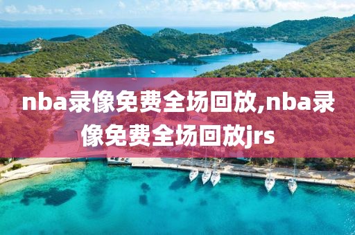 nba录像免费全场回放,nba录像免费全场回放jrs