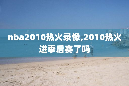 nba2010热火录像,2010热火进季后赛了吗