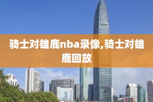 骑士对雄鹿nba录像,骑士对雄鹿回放