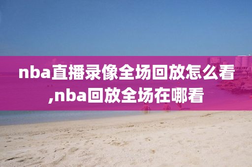 nba直播录像全场回放怎么看,nba回放全场在哪看