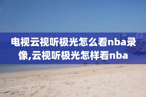 电视云视听极光怎么看nba录像,云视听极光怎样看nba