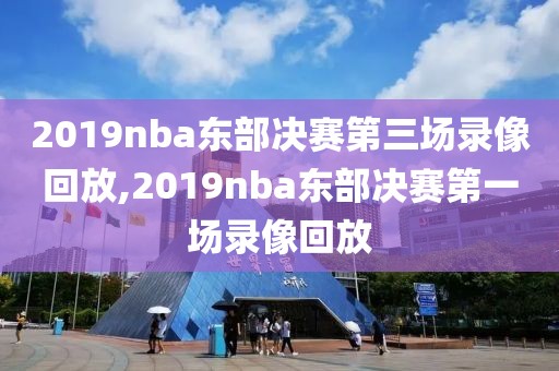 2019nba东部决赛第三场录像回放,2019nba东部决赛第一场录像回放