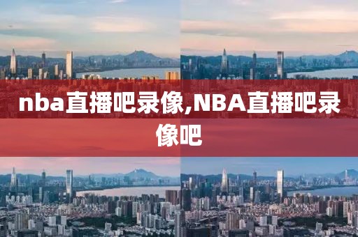 nba直播吧录像,NBA直播吧录像吧