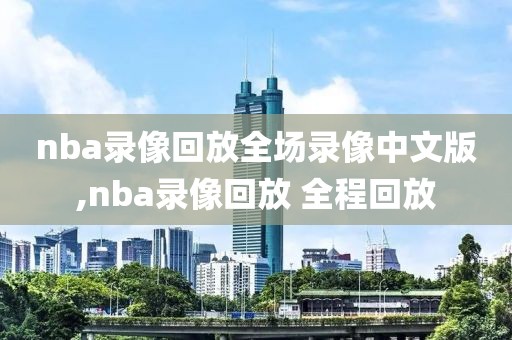 nba录像回放全场录像中文版,nba录像回放 全程回放