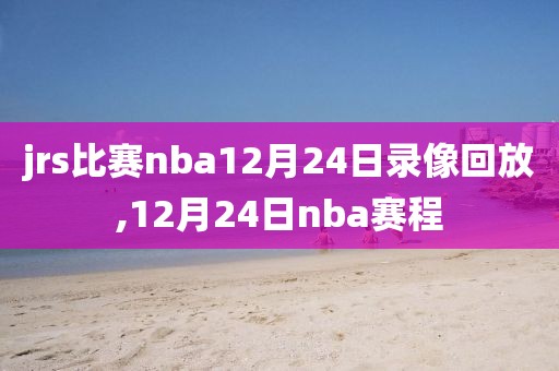 jrs比赛nba12月24日录像回放,12月24日nba赛程