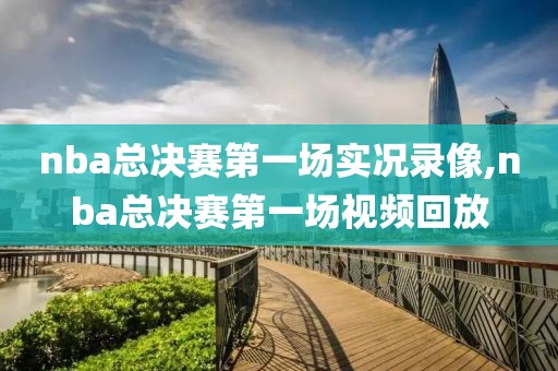 nba总决赛第一场实况录像,nba总决赛第一场视频回放