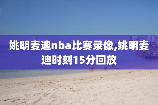 姚明麦迪nba比赛录像,姚明麦迪时刻15分回放