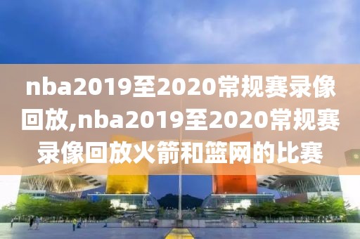 nba2019至2020常规赛录像回放,nba2019至2020常规赛录像回放火箭和篮网的比赛