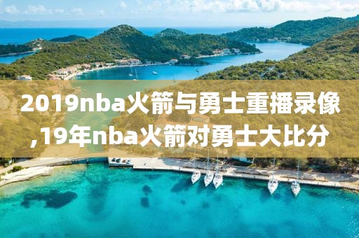 2019nba火箭与勇士重播录像,19年nba火箭对勇士大比分