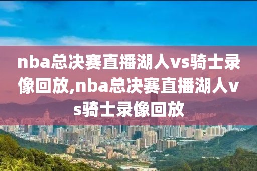 nba总决赛直播湖人vs骑士录像回放,nba总决赛直播湖人vs骑士录像回放