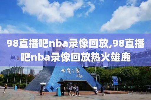 98直播吧nba录像回放,98直播吧nba录像回放热火雄鹿