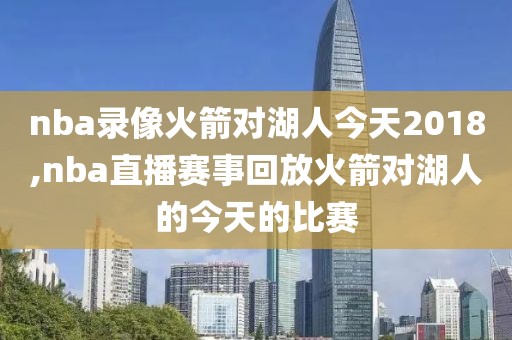 nba录像火箭对湖人今天2018,nba直播赛事回放火箭对湖人的今天的比赛